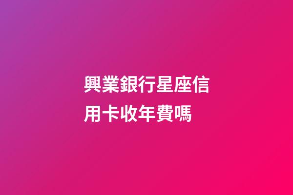 興業銀行星座信用卡收年費嗎-第1張-星座運勢-玄機派