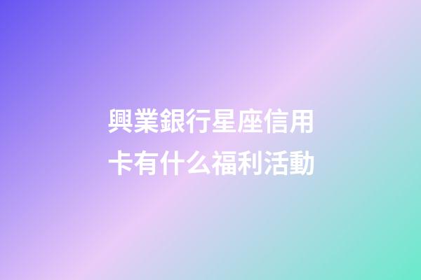 興業銀行星座信用卡有什么福利活動