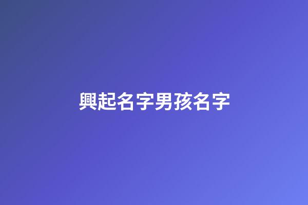 興起名字男孩名字(興字男孩兒名字大全)-第1張-男孩起名-玄機(jī)派