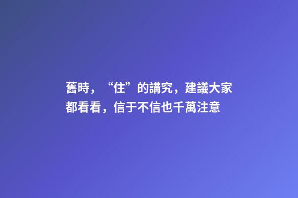 舊時，“住”的講究，建議大家都看看，信于不信也千萬注意