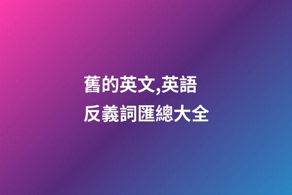 舊的英文,英語反義詞匯總大全-第1張-觀點-玄機(jī)派