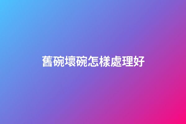 舊碗壞碗怎樣處理好