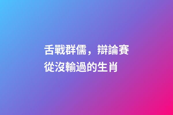 舌戰群儒，辯論賽從沒輸過的生肖