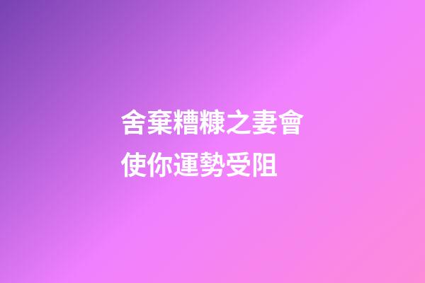 舍棄糟糠之妻會使你運勢受阻