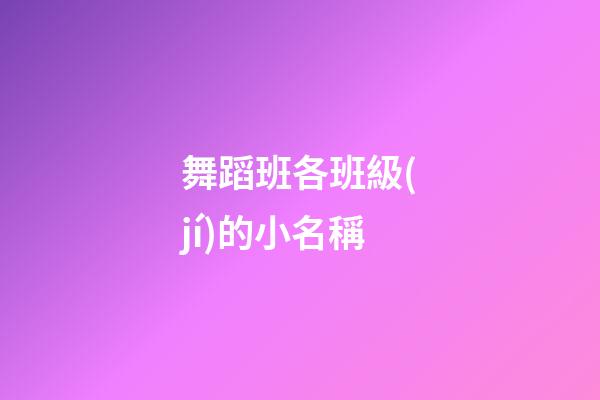 舞蹈班各班級(jí)的小名稱(舞蹈班各班級(jí)的小名稱是什么)-第1張-寶寶起名-玄機(jī)派