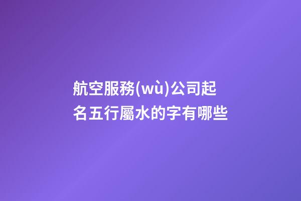 航空服務(wù)公司起名五行屬水的字有哪些-第1張-公司起名-玄機(jī)派