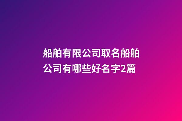 船舶有限公司取名船舶公司有哪些好名字2篇-第1張-公司起名-玄機(jī)派
