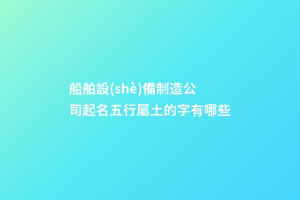 船舶設(shè)備制造公司起名五行屬土的字有哪些-第1張-公司起名-玄機(jī)派