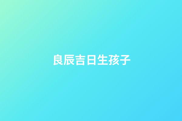 良辰吉日生孩子