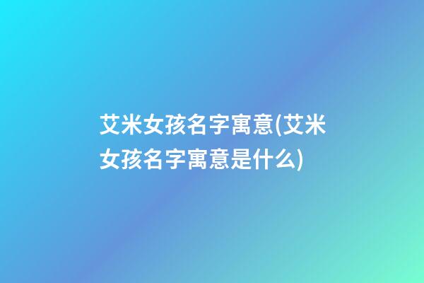 艾米女孩名字寓意(艾米女孩名字寓意是什么)