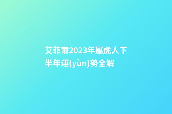 艾菲爾2023年屬虎人下半年運(yùn)勢全解