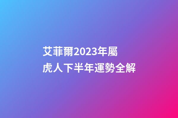 艾菲爾2023年屬虎人下半年運勢全解