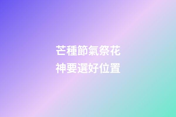芒種節氣祭花神要選好位置