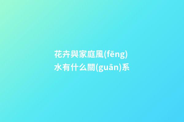 花卉與家庭風(fēng)水有什么關(guān)系