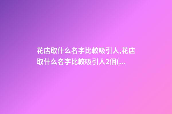 花店取什么名字比較吸引人,花店取什么名字比較吸引人2個(gè)字的