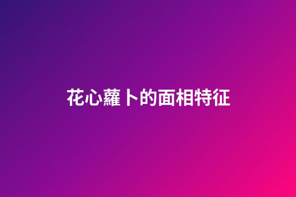花心蘿卜的面相特征