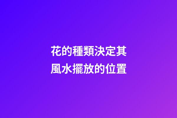 花的種類決定其風水擺放的位置