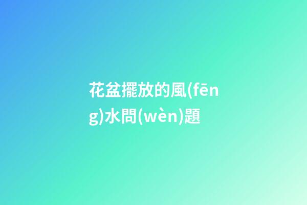 花盆擺放的風(fēng)水問(wèn)題