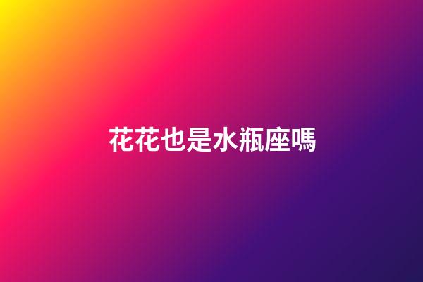 花花也是水瓶座嗎-第1張-星座運勢-玄機派