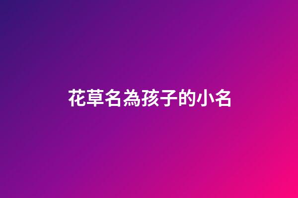 花草名為孩子的小名(花草取小名)-第1張-寶寶起名-玄機派