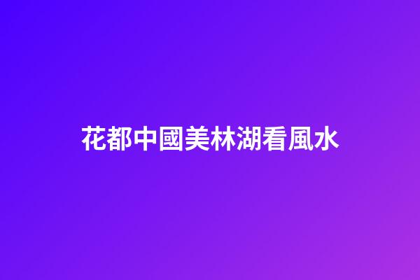 花都中國美林湖看風水