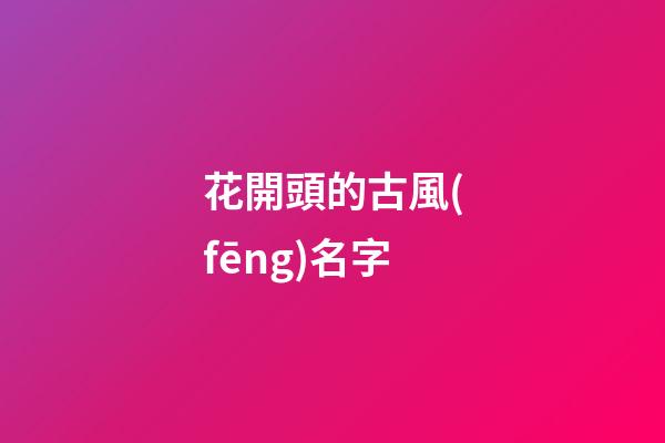 花開頭的古風(fēng)名字(花開頭的名字網(wǎng)名)-第1張-寶寶起名-玄機(jī)派