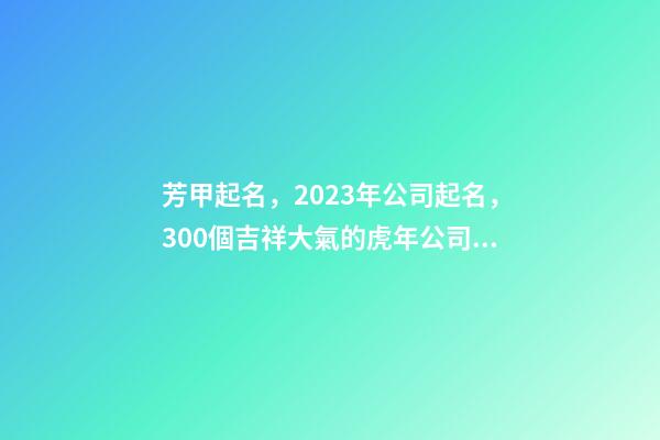 芳甲起名，2023年公司起名，300個吉祥大氣的虎年公司名字大全-第1張-公司起名-玄機派