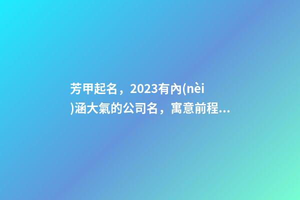 芳甲起名，2023有內(nèi)涵大氣的公司名，寓意前程似錦的虎年公司名字-第1張-公司起名-玄機(jī)派