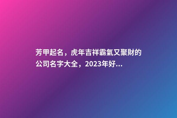 芳甲起名，虎年吉祥霸氣又聚財的公司名字大全，2023年好名鑒賞-第1張-公司起名-玄機派