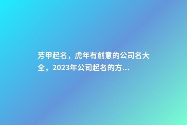 芳甲起名，虎年有創意的公司名大全，2023年公司起名的方法有哪些-第1張-公司起名-玄機派