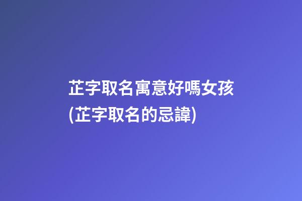 芷字取名寓意好嗎女孩(芷字取名的忌諱)