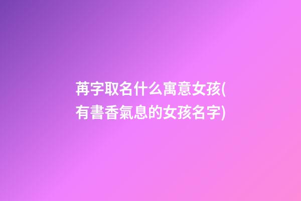 苒字取名什么寓意女孩(有書香氣息的女孩名字)
