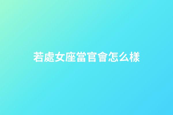 若處女座當官會怎么樣-第1張-星座運勢-玄機派