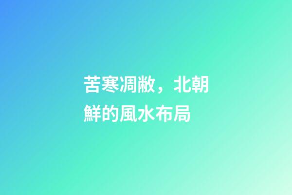 苦寒凋敝，北朝鮮的風水布局