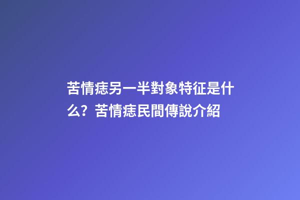 苦情痣另一半對象特征是什么？苦情痣民間傳說介紹