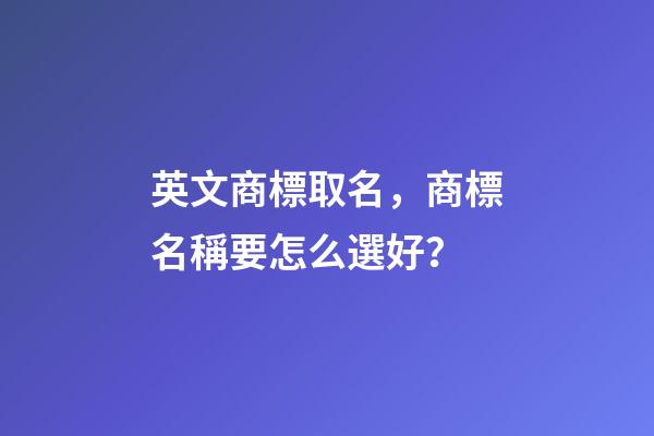 英文商標取名，商標名稱要怎么選好？-第1張-商標起名-玄機派