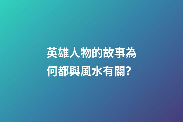 英雄人物的故事為何都與風水有關？