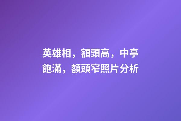 英雄相，額頭高，中亭飽滿，額頭窄照片分析