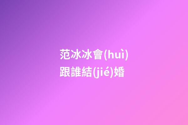 范冰冰會(huì)跟誰結(jié)婚