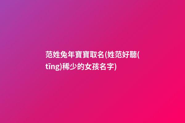 范姓兔年寶寶取名(姓范好聽(tīng)稀少的女孩名字)