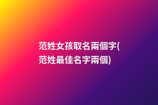 范姓女孩取名兩個字(范姓最佳名字兩個)