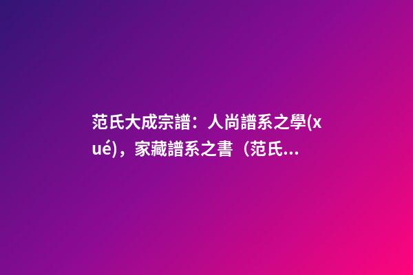 范氏大成宗譜：人尚譜系之學(xué)，家藏譜系之書（范氏族譜全冊(cè)）