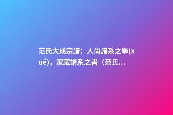 范氏大成宗譜：人尚譜系之學(xué)，家藏譜系之書（范氏族譜全冊）