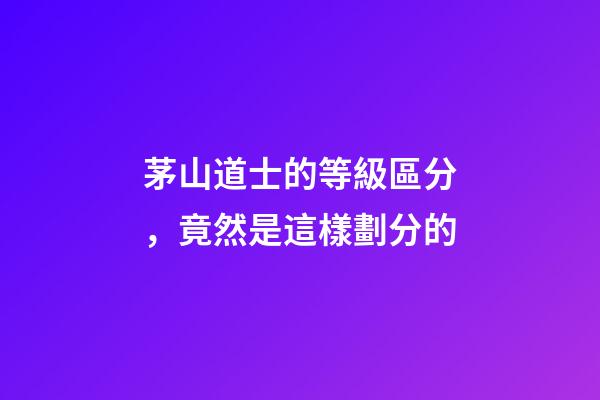 茅山道士的等級區分，竟然是這樣劃分的