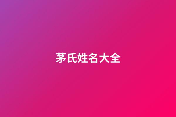 茅氏姓名大全(茅姓氏排名)-第1張-寶寶起名-玄機派