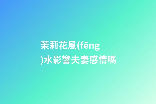 茉莉花風(fēng)水影響夫妻感情嗎