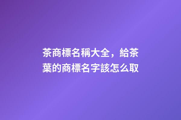 茶商標名稱大全，給茶葉的商標名字該怎么取-第1張-商標起名-玄機派