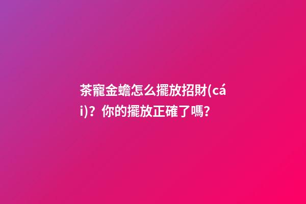 茶寵金蟾怎么擺放招財(cái)？你的擺放正確了嗎？