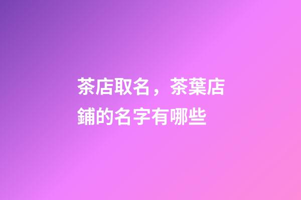 茶店取名，茶葉店鋪的名字有哪些-第1張-店鋪起名-玄機派
