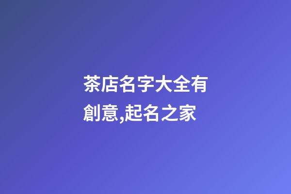 茶店名字大全有創意,起名之家-第1張-店鋪起名-玄機派